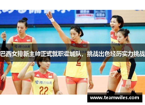 巴西女排新主帅正式就职霍城队，挑战出色经历实力挑战