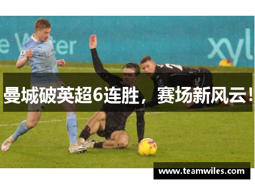 曼城破英超6连胜，赛场新风云！
